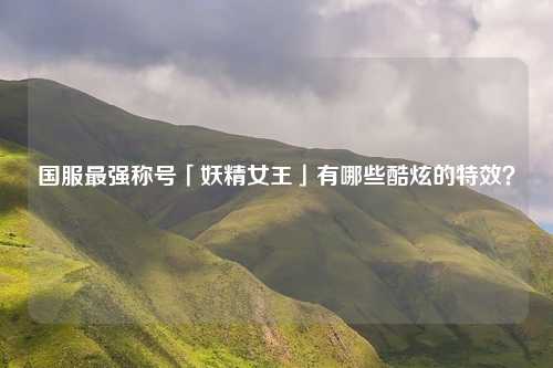 国服最强称号「妖精女王」有哪些酷炫的特效？