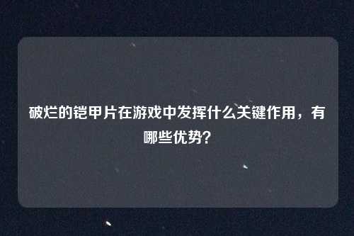 破烂的铠甲片在游戏中发挥什么关键作用，有哪些优势？