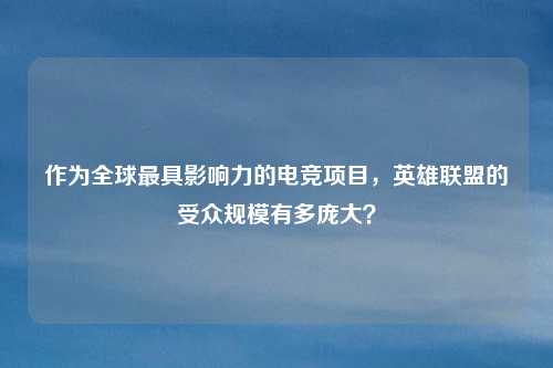 作为全球最具影响力的电竞项目，英雄联盟的受众规模有多庞大？