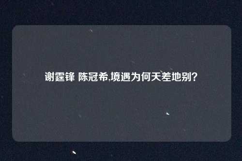 谢霆锋 陈冠希,境遇为何天差地别？