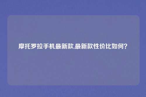 摩托罗拉手机最新款,最新款性价比如何？