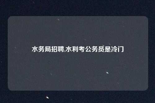 水务局招聘,水利考公务员是冷门