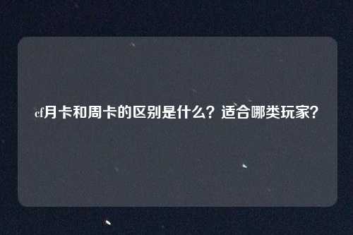 cf月卡和周卡的区别是什么？适合哪类玩家？