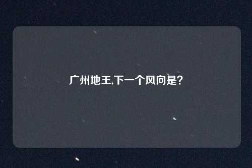 广州地王,下一个风向是？