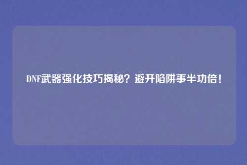 DNF武器强化技巧揭秘？避开陷阱事半功倍！