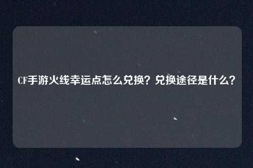 CF手游火线幸运点怎么兑换？兑换途径是什么？