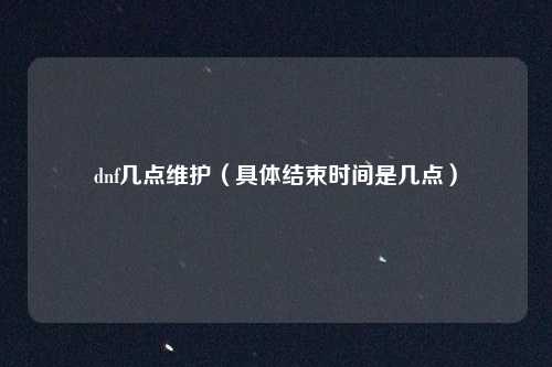 dnf几点维护（具体结束时间是几点）