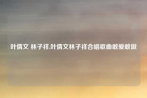 叶倩文 林子祥,叶倩文林子祥合唱歌曲敢爱敢做