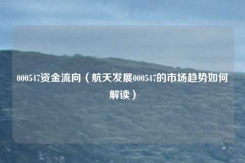000547资金流向（航天发展000547的市场趋势如何解读）