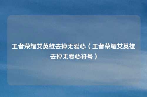 王者荣耀女英雄去掉无爱心（王者荣耀女英雄去掉无爱心符号）