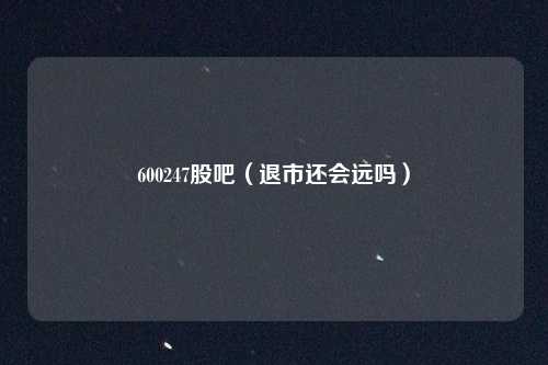 600247股吧（退市还会远吗）
