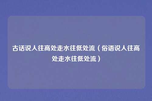 古话说人往高处走水往低处流（俗语说人往高处走水往低处流）
