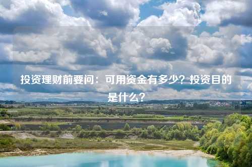 投资理财前要问：可用资金有多少？投资目的是什么？