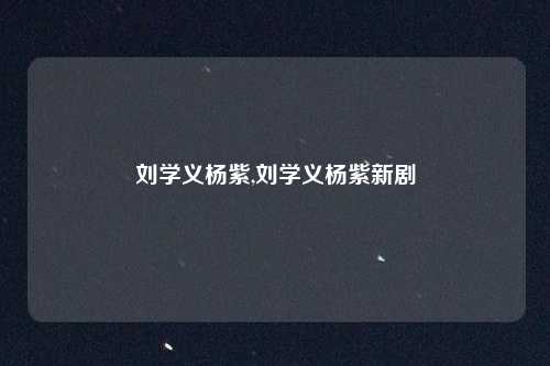刘学义杨紫,刘学义杨紫新剧