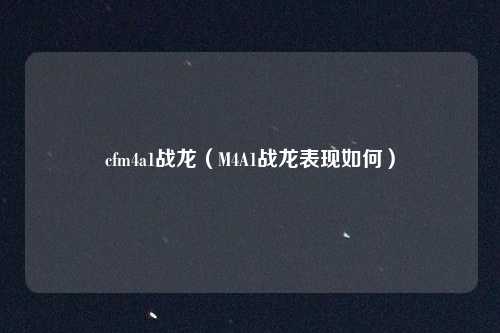 cfm4a1战龙（M4A1战龙表现如何）