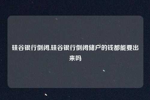 硅谷银行倒闭,硅谷银行倒闭储户的钱都能要出来吗