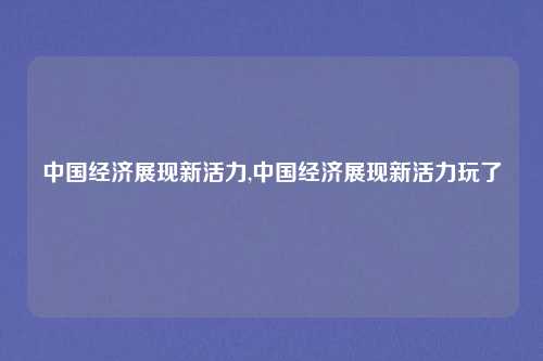 中国经济展现新活力,中国经济展现新活力玩了
