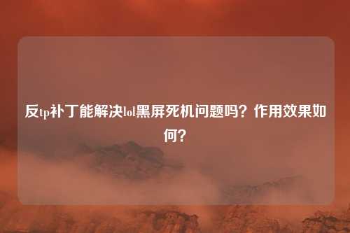 反tp补丁能解决lol黑屏死机问题吗？作用效果如何？