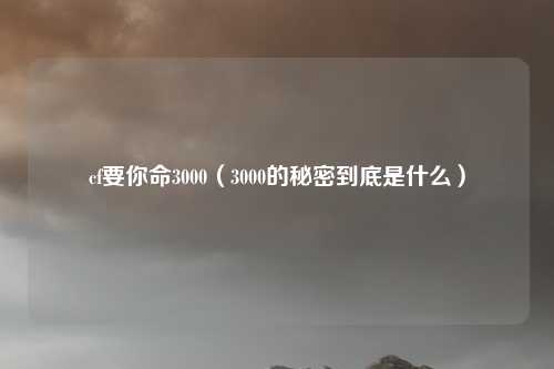 cf要你命3000（3000的秘密到底是什么）