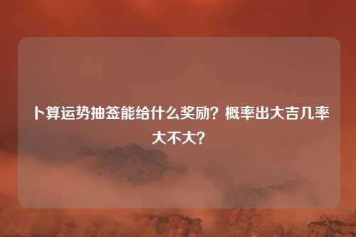 卜算运势抽签能给什么奖励？概率出大吉几率大不大？