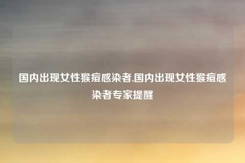 国内出现女性猴痘感染者,国内出现女性猴痘感染者专家提醒