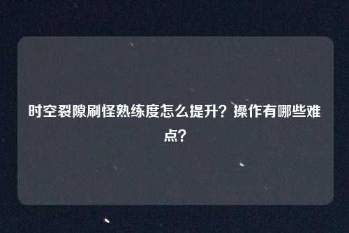时空裂隙刷怪熟练度怎么提升？操作有哪些难点？