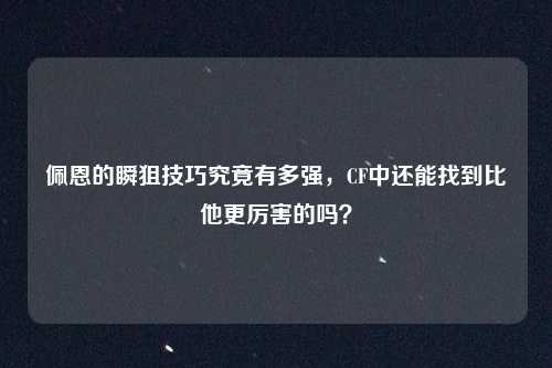 佩恩的瞬狙技巧究竟有多强，CF中还能找到比他更厉害的吗？