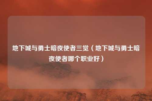 地下城与勇士暗夜使者三觉（地下城与勇士暗夜使者哪个职业好）