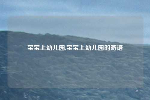 宝宝上幼儿园,宝宝上幼儿园的寄语
