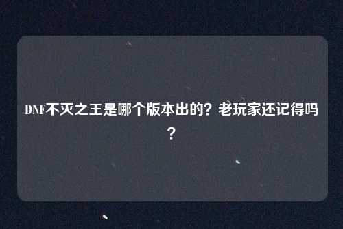 DNF不灭之王是哪个版本出的？老玩家还记得吗？