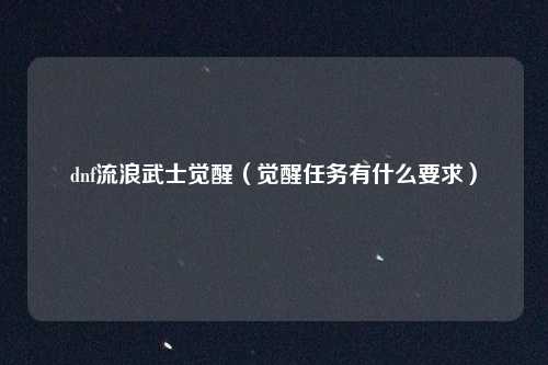 dnf流浪武士觉醒（觉醒任务有什么要求）