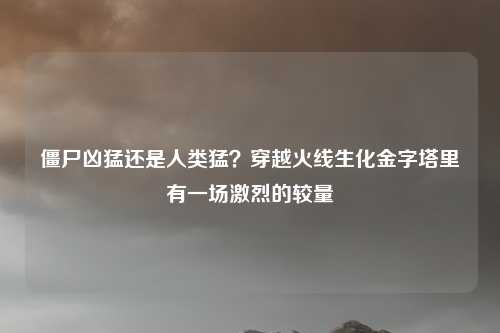 僵尸凶猛还是人类猛？穿越火线生化金字塔里有一场激烈的较量