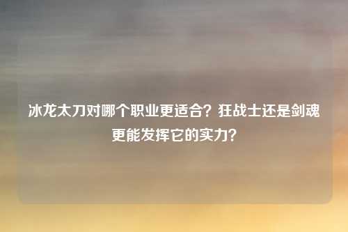 冰龙太刀对哪个职业更适合？狂战士还是剑魂更能发挥它的实力？