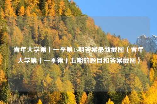 青年大学第十一季第15期答案最新截图（青年大学第十一季第十五期的题目和答案截图）