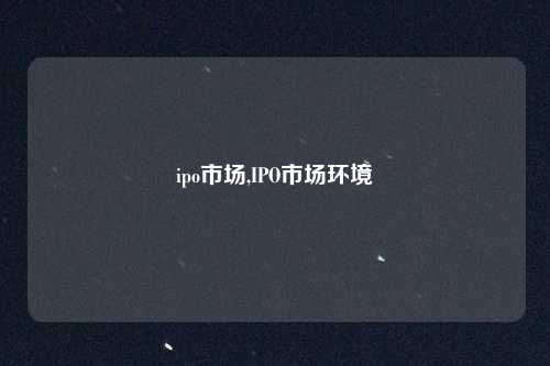 ipo市场,IPO市场环境