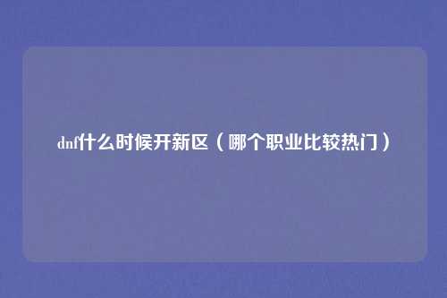 dnf什么时候开新区（哪个职业比较热门）