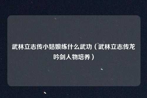 武林立志传小姑娘练什么武功（武林立志传龙吟剑人物培养）