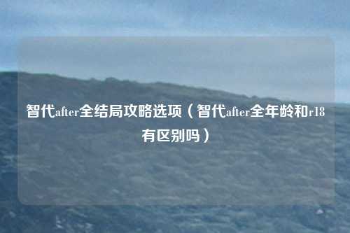 智代after全结局攻略选项（智代after全年龄和r18有区别吗）