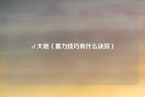 cf 大炮（蓄力技巧有什么诀窍）
