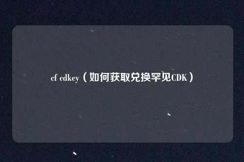 cf cdkey（如何获取兑换罕见CDK）
