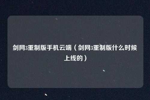剑网3重制版手机云端（剑网3重制版什么时候上线的）
