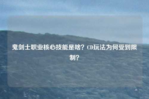 鬼剑士职业核心技能是啥？CD玩法为何受到限制？
