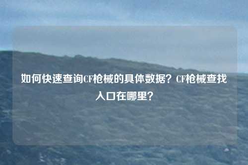 如何快速查询CF枪械的具体数据？CF枪械查找入口在哪里？