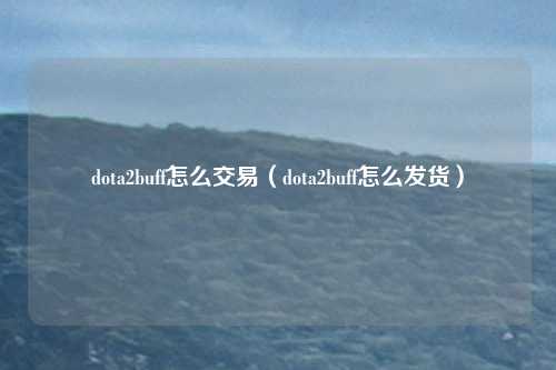 dota2buff怎么交易（dota2buff怎么发货）