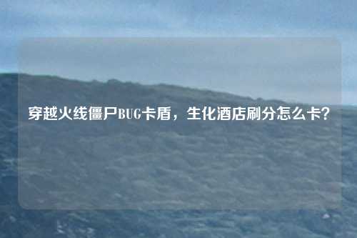 穿越火线僵尸BUG卡盾，生化酒店刷分怎么卡？