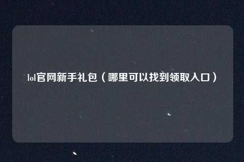 lol官网新手礼包（哪里可以找到领取入口）