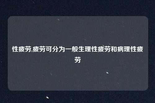 性疲劳,疲劳可分为一般生理性疲劳和病理性疲劳