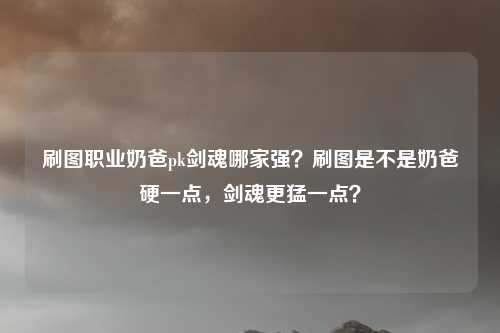 刷图职业奶爸pk剑魂哪家强？刷图是不是奶爸硬一点，剑魂更猛一点？