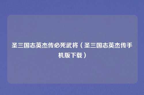 圣三国志英杰传必死武将（圣三国志英杰传手机版下载）