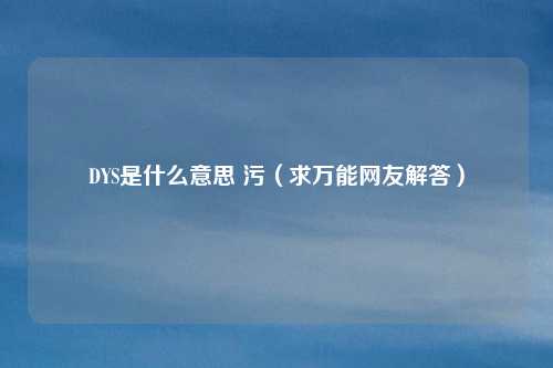 DYS是什么意思 污（求万能网友解答）